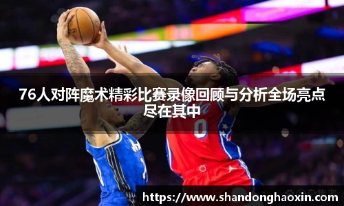 76人对阵魔术精彩比赛录像回顾与分析全场亮点尽在其中